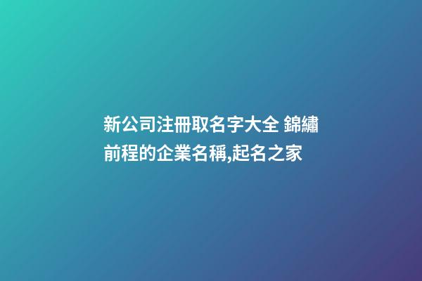 新公司注冊取名字大全 錦繡前程的企業名稱,起名之家-第1張-公司起名-玄機派